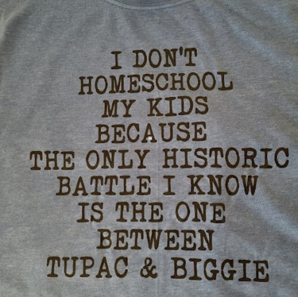 I dont homeschool my kids because the only historic battle I know is the one between tupac and biggie tshirt